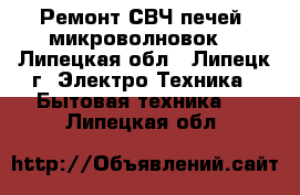 Ремонт СВЧ печей (микроволновок) - Липецкая обл., Липецк г. Электро-Техника » Бытовая техника   . Липецкая обл.